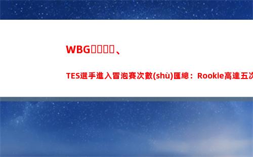 WBG、TES選手進入冒泡賽次數(shù)匯總：Rookie高達五次 TheShy四次